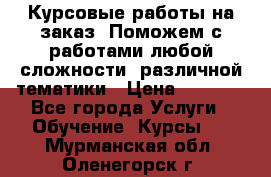 Курсовые работы на заказ. Поможем с работами любой сложности, различной тематики › Цена ­ 1 800 - Все города Услуги » Обучение. Курсы   . Мурманская обл.,Оленегорск г.